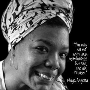 Maya Angelou - You may kill me with your hatefulness, but still, like air, I'll rise.